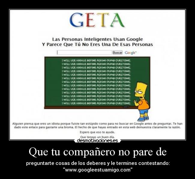 Que tu compañero no pare de - preguntarte cosas de los deberes y le termines contestando:
www.googleestuamigo.com