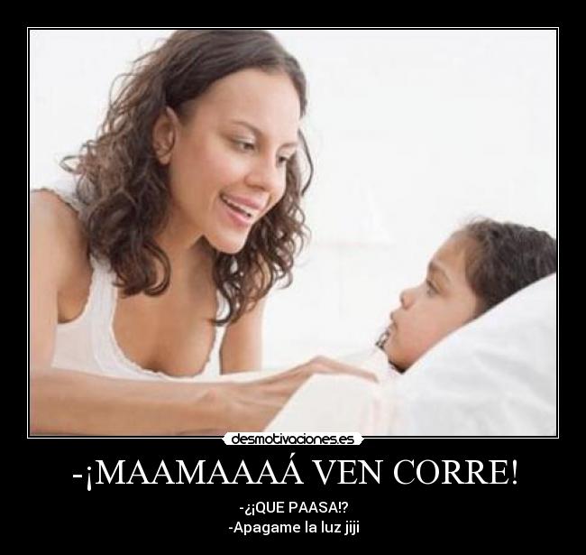 -¡MAAMAAAÁ VEN CORRE! - -¿¡QUE PAASA!?
-Apagame la luz jiji