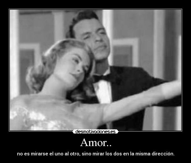 Amor.. - no es mirarse el uno al otro, sino mirar los dos en la misma dirección.