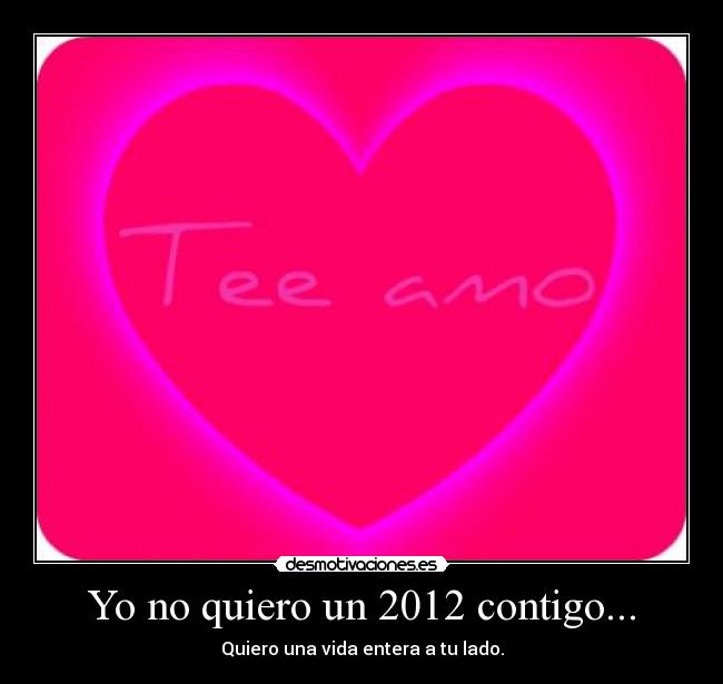 Yo no quiero un 2012 contigo... - Quiero una vida entera a tu lado.