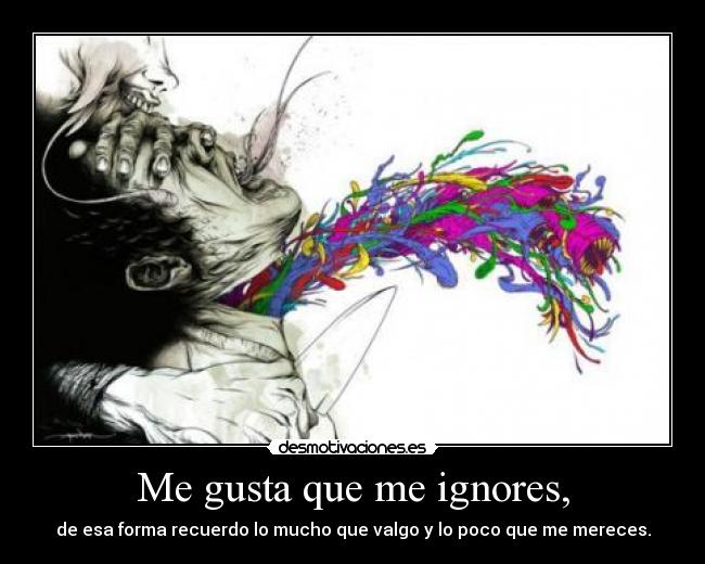 Me gusta que me ignores, - de esa forma recuerdo lo mucho que valgo y lo poco que me mereces.
