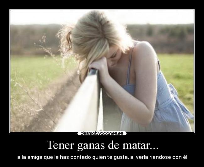 Tener ganas de matar... -