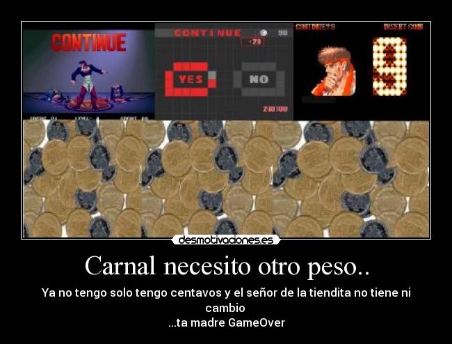 Carnal necesito otro peso.. - Ya no tengo solo tengo centavos y el señor de la tiendita no tiene ni cambio
...ta madre GameOver