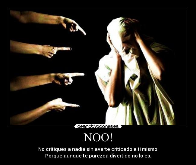 NOO! - No critiques a nadie sin averte criticado a ti mismo.
Porque aunque te parezca divertido no lo es.