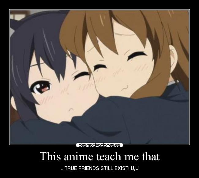 This anime teach me that - ...TRUE FRIENDS STILL EXIST! U,U