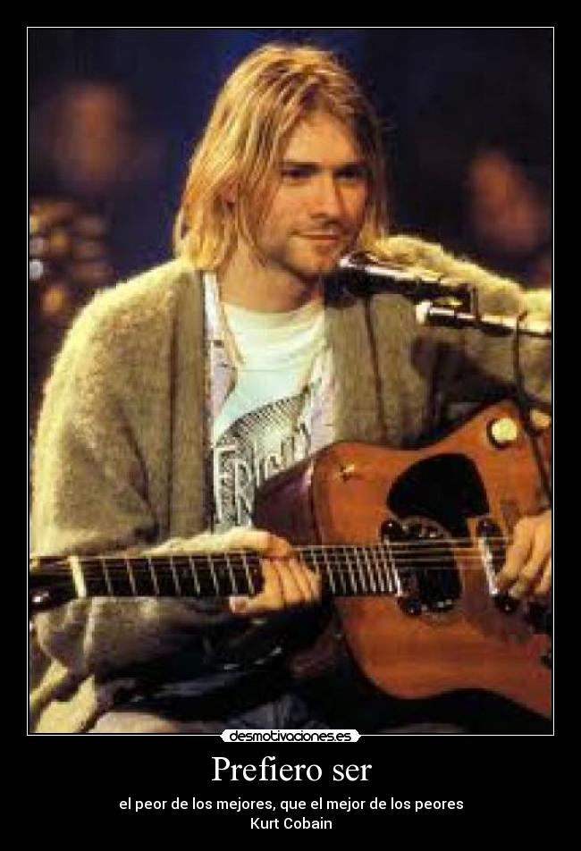 Prefiero ser - el peor de los mejores, que el mejor de los peores
Kurt Cobain