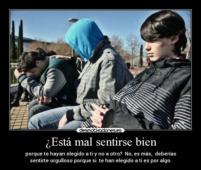 ¿Está mal sentirse bien - porque te hayan elegido a ti y no a otro? No, es más, deberías
sentirte orgulloso porque si te han elegido a ti es por algo.