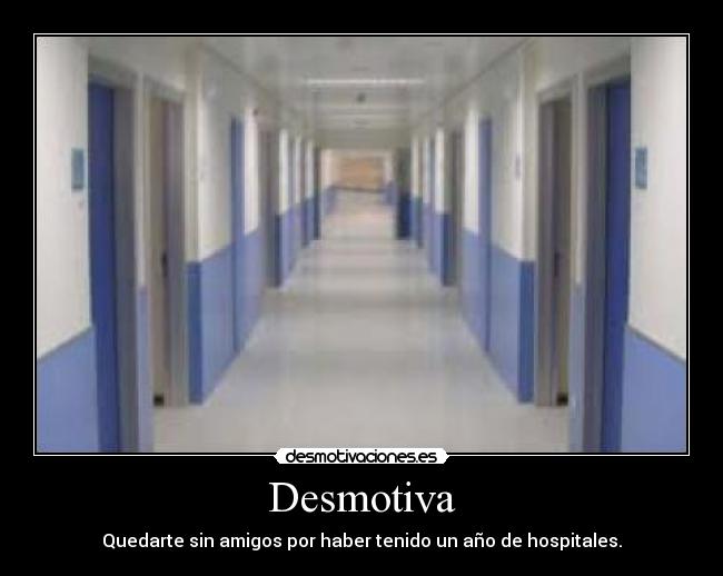 Desmotiva - Quedarte sin amigos por haber tenido un año de hospitales.