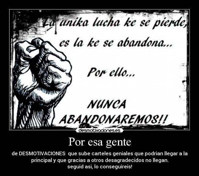 Por esa gente - de DESMOTIVACIONES que sube carteles geniales que podrian llegar a la
principal y que gracias a otros desagradecidos no llegan.
seguid asi, lo conseguireis!