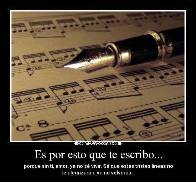 Es por esto que te escribo... - porque sin tí, amor, ya no sé vivir. Sé que estas tristes lineas no
te alcanzarán, ya no volverás...