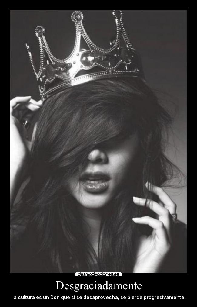 Desgraciadamente - la cultura es un Don que si se desaprovecha, se pierde progresivamente.
