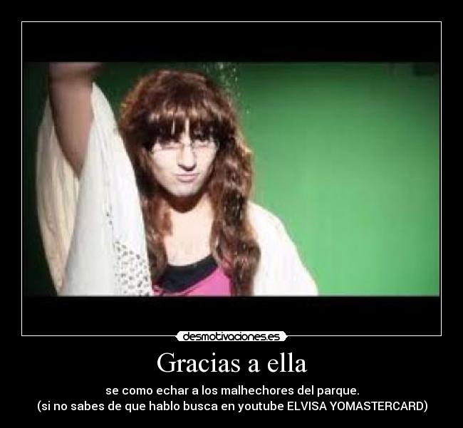 Gracias a ella - se como echar a los malhechores del parque.
(si no sabes de que hablo busca en youtube ELVISA YOMASTERCARD)