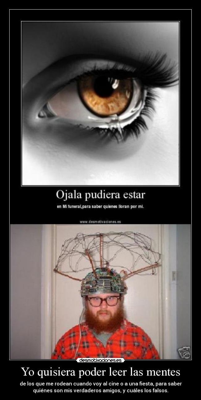Yo quisiera poder leer las mentes - de los que me rodean cuando voy al cine o a una fiesta, para saber
quiénes son mis verdaderos amigos, y cuáles los falsos.