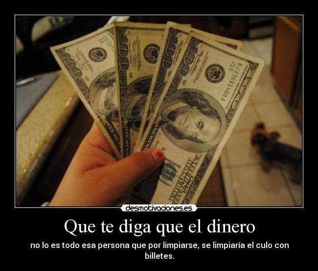 Que te diga que el dinero - no lo es todo esa persona que por limpiarse, se limpiaría el culo con billetes.