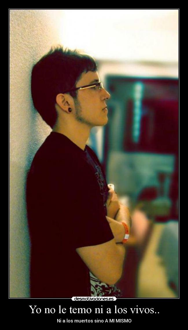 Yo no le temo ni a los vivos.. - Ni a los muertos sino A MI MISMO