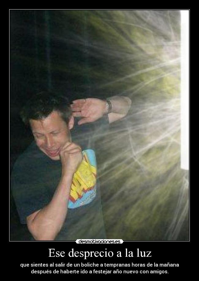 Ese desprecio a la luz - que sientes al salir de un boliche a tempranas horas de la mañana
después de haberte ido a festejar año nuevo con amigos.