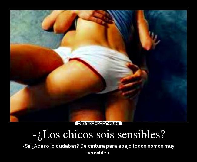 -¿Los chicos sois sensibles? - -Sii ¿Acaso lo dudabas? De cintura para abajo todos somos muy sensibles..