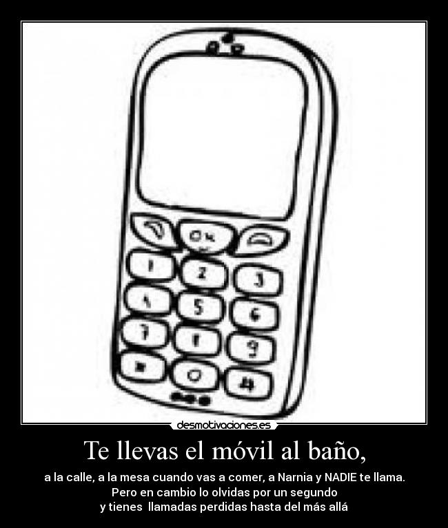 Te llevas el móvil al baño, - a la calle, a la mesa cuando vas a comer, a Narnia y NADIE te llama.
Pero en cambio lo olvidas por un segundo
y tienes llamadas perdidas hasta del más allá