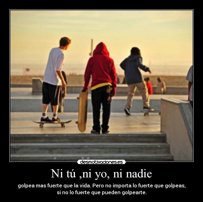 Ni tú ,ni yo, ni nadie - golpea mas fuerte que la vida. Pero no importa lo fuerte que golpeas,
si no lo fuerte que pueden golpearte.