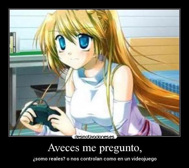 Aveces me pregunto, - ¿somo reales? o nos controlan como en un videojuego