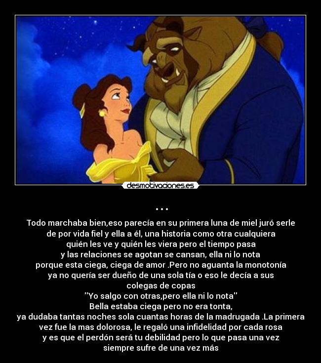 ... - Todo marchaba bien,eso parecía en su primera luna de miel juró serle
de por vida fiel y ella a él, una historia como otra cualquiera
quién les ve y quién les viera pero el tiempo pasa
y las relaciones se agotan se cansan, ella ni lo nota
porque esta ciega, ciega de amor .Pero no aguanta la monotonía
ya no quería ser dueño de una sola tía o eso le decía a sus
colegas de copas
Yo salgo con otras,pero ella ni lo nota
Bella estaba ciega pero no era tonta,
ya dudaba tantas noches sola cuantas horas de la madrugada .La primera
vez fue la mas dolorosa, le regaló una infidelidad por cada rosa
y es que el perdón será tu debilidad pero lo que pasa una vez
siempre sufre de una vez más