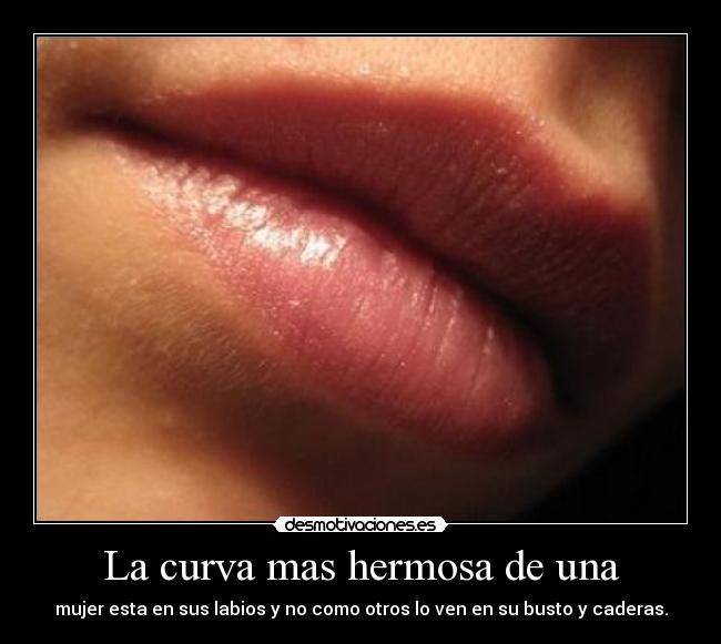 La curva mas hermosa de una - mujer esta en sus labios y no como otros lo ven en su busto y caderas.