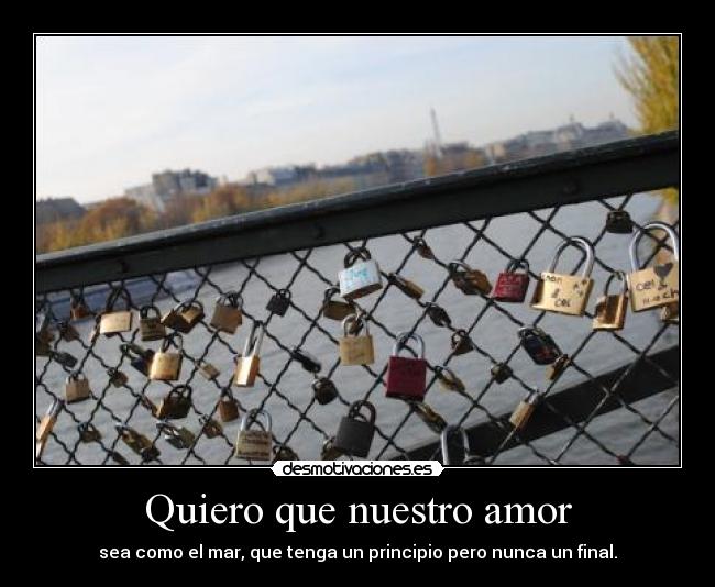 Quiero que nuestro amor - sea como el mar, que tenga un principio pero nunca un final.