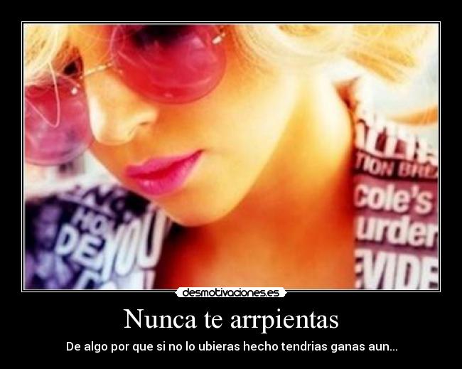 Nunca te arrpientas - De algo por que si no lo ubieras hecho tendrias ganas aun...
