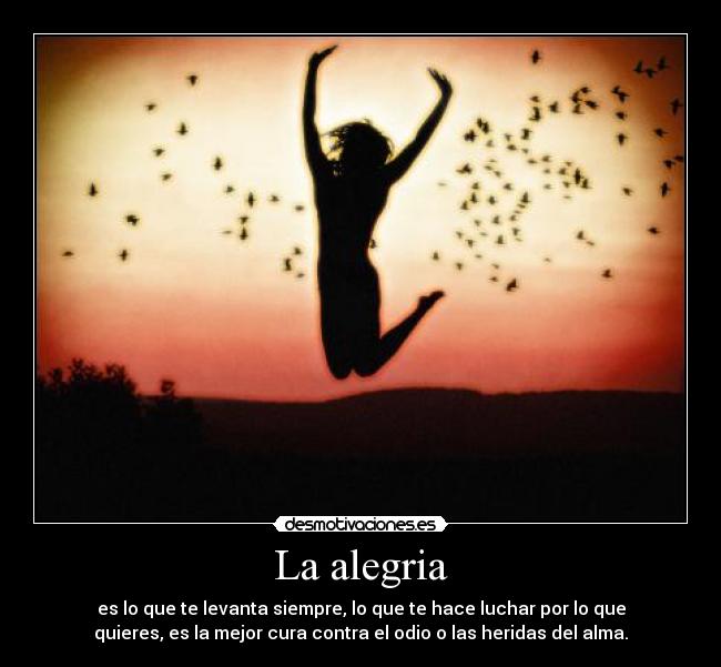 La alegria - es lo que te levanta siempre, lo que te hace luchar por lo que
quieres, es la mejor cura contra el odio o las heridas del alma.