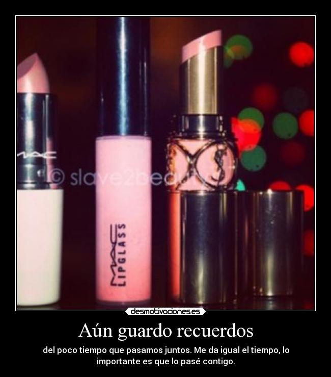 Aún guardo recuerdos - del poco tiempo que pasamos juntos. Me da igual el tiempo, lo
importante es que lo pasé contigo.