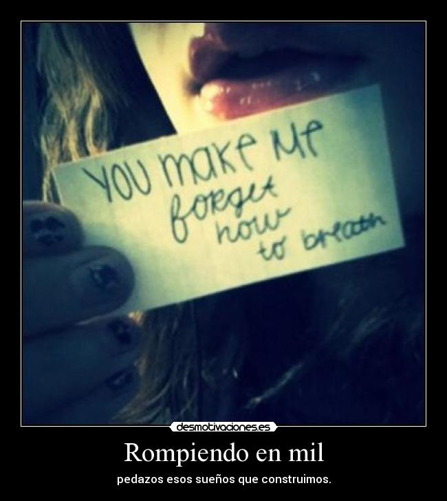 Rompiendo en mil - pedazos esos sueños que construimos.