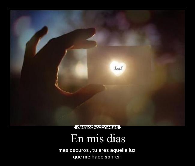 En mis dias - mas oscuros , tu eres aquella luz
que me hace sonreir
