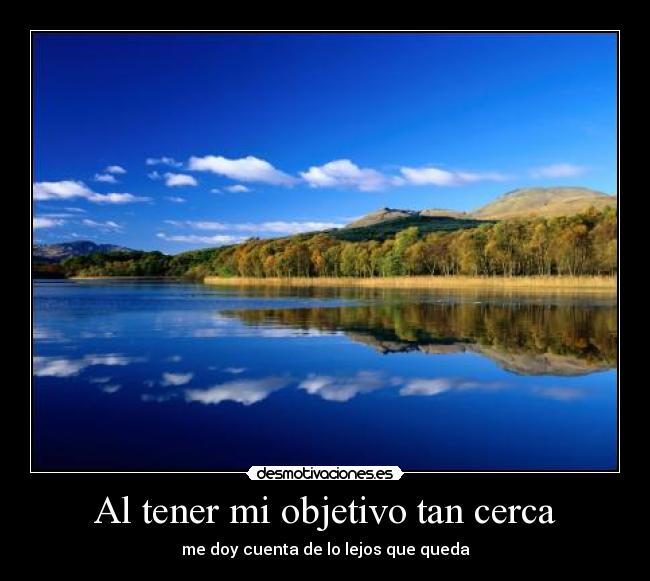 Al tener mi objetivo tan cerca - me doy cuenta de lo lejos que queda