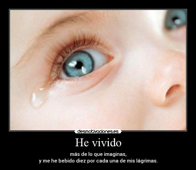 He vivido - más de lo que imaginas,
y me he bebido diez por cada una de mis lágrimas.