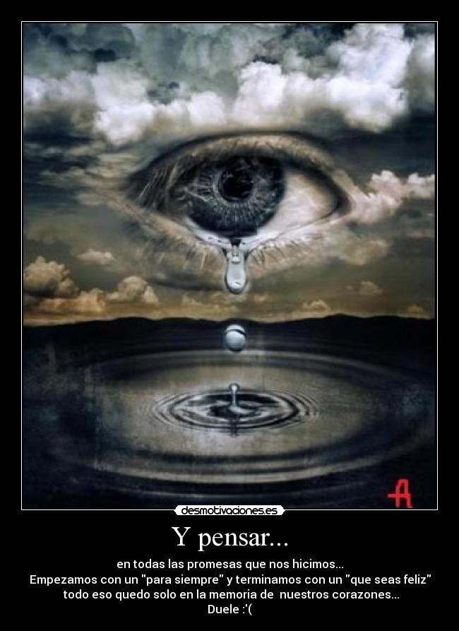 Y pensar... - en todas las promesas que nos hicimos...
Empezamos con un para siempre y terminamos con un que seas feliz
todo eso quedo solo en la memoria de nuestros corazones...
Duele :(