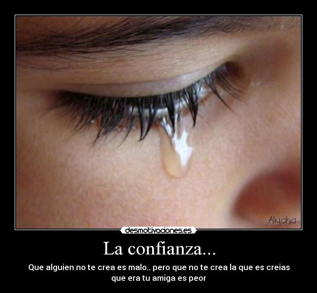 La confianza... - Que alguien no te crea es malo.. pero que no te crea la que es creias
que era tu amiga es peor