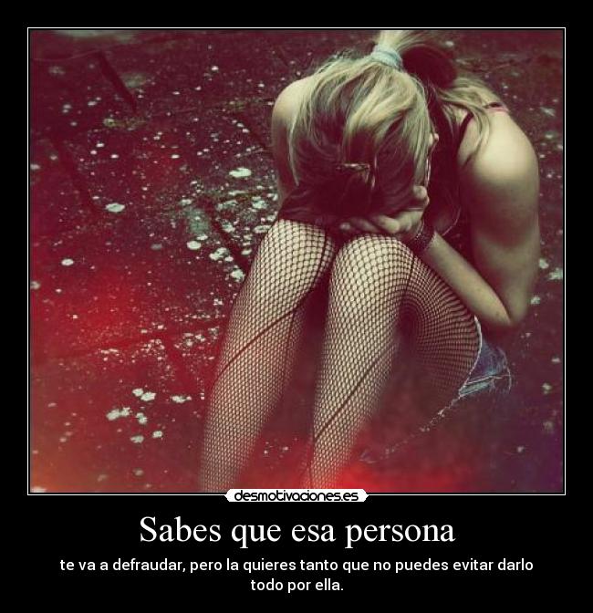 Sabes que esa persona - te va a defraudar, pero la quieres tanto que no puedes evitar darlo todo por ella.