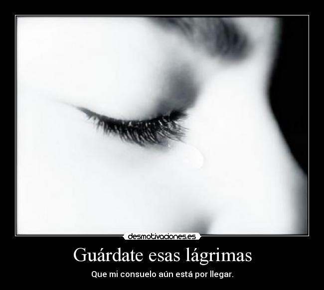 Guárdate esas lágrimas - Que mi consuelo aún está por llegar.