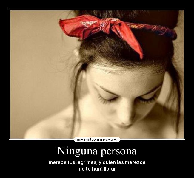Ninguna persona - merece tus lagrimas, y quien las merezca
no te hará llorar