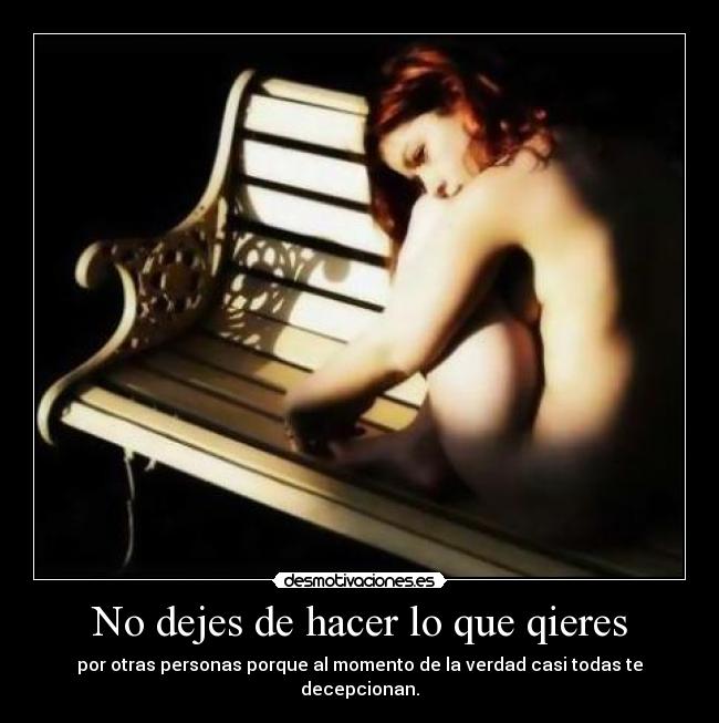 No dejes de hacer lo que qieres - por otras personas porque al momento de la verdad casi todas te decepcionan.