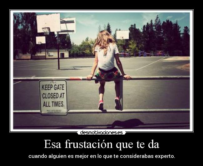 Esa frustación que te da - cuando alguien es mejor en lo que te considerabas experto.