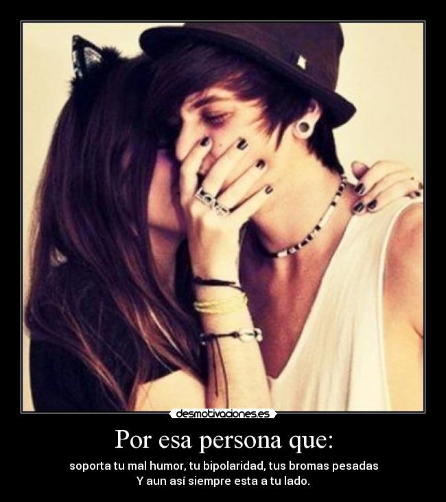 Por esa persona que: - soporta tu mal humor, tu bipolaridad, tus bromas pesadas
Y aun así siempre esta a tu lado.