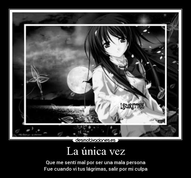 La única vez - Que me sentí mal por ser una mala persona
Fue cuando vi tus lágrimas, salir por mi culpa