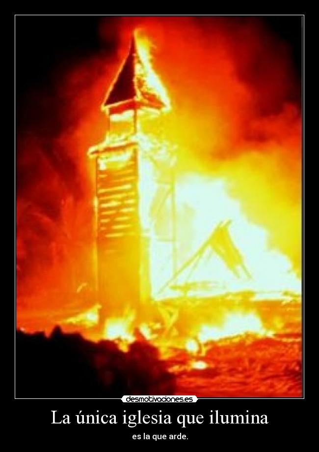 La única iglesia que ilumina - es la que arde.