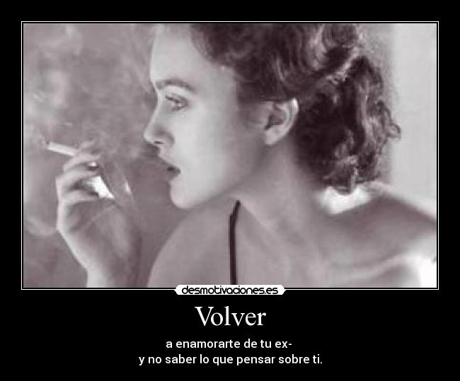 Volver - a enamorarte de tu ex-
y no saber lo que pensar sobre ti.