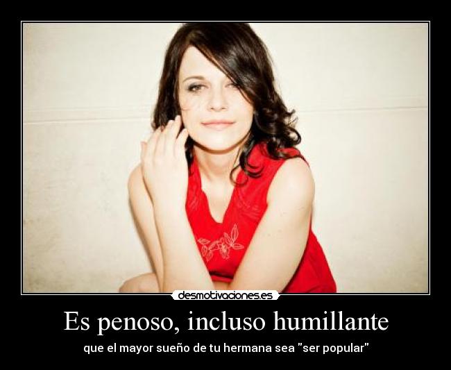 Es penoso, incluso humillante - que el mayor sueño de tu hermana sea ser popular