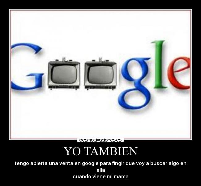 YO TAMBIEN - tengo abierta una venta en google para fingir que voy a buscar algo en ella
cuando viene mi mama