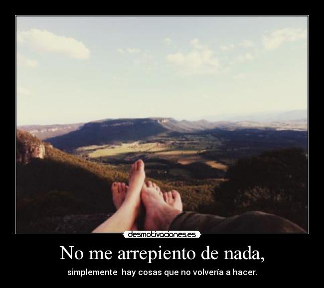 No me arrepiento de nada, - simplemente  hay cosas que no volvería a hacer.