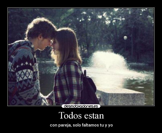 Todos estan - con pareja, solo faltamos tu y yo