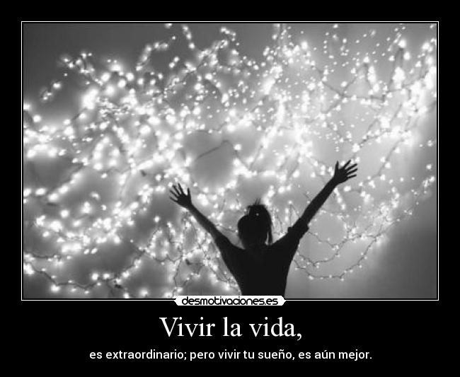 Vivir la vida, - es extraordinario; pero vivir tu sueño, es aún mejor.